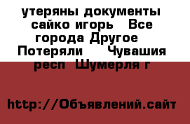 утеряны документы сайко игорь - Все города Другое » Потеряли   . Чувашия респ.,Шумерля г.